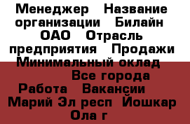 Менеджер › Название организации ­ Билайн, ОАО › Отрасль предприятия ­ Продажи › Минимальный оклад ­ 25 500 - Все города Работа » Вакансии   . Марий Эл респ.,Йошкар-Ола г.